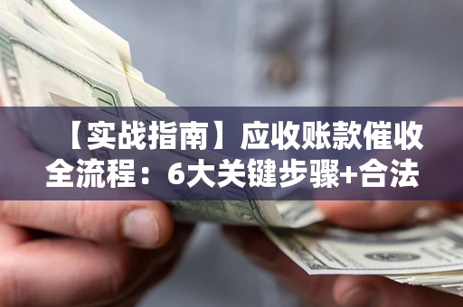 北京【实战指南】应收账款催收全流程：6大关键步骤+合法回款技巧