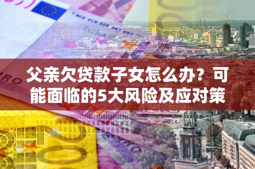 北京父亲欠贷款子女怎么办?可能面临的5大风险及应对策略 北京父亲欠贷款子女怎么办?可能面临的5大风险及应对策略