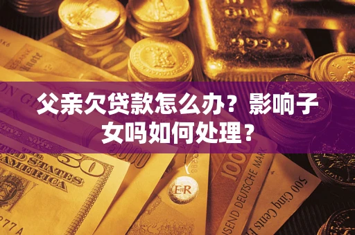 北京父亲欠贷款怎么办？影响子女吗如何处理？