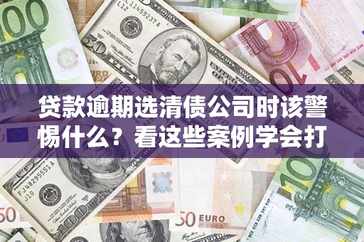 北京贷款逾期选清债公司时该警惕什么？看这些案例学会打翻身仗