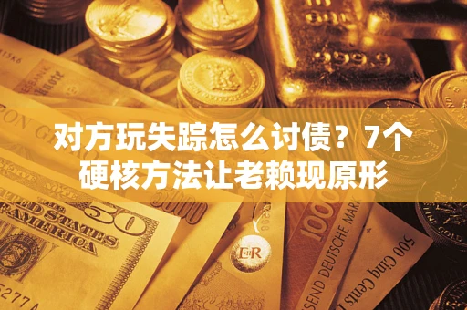 北京对方玩失踪怎么讨债？7个硬核方法让老赖现原形