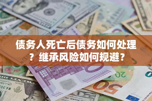 北京债务人死亡后债务如何处理？继承风险如何规避？