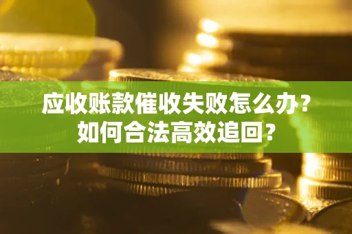 北京应收账款催收失败怎么办？如何合法高效追回？