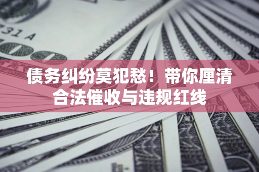 北京债务纠纷莫犯愁！带你厘清合法催收与违规红线