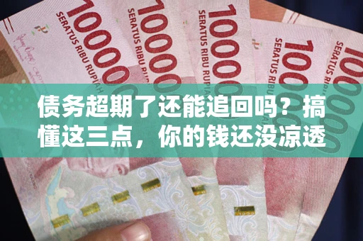 北京债务超期了还能追回吗？搞懂这三点，你的钱还没凉透