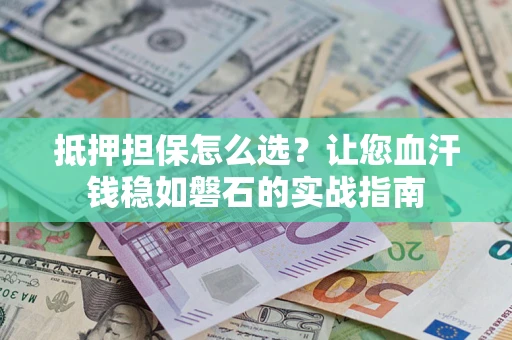 北京抵押担保怎么选？让您血汗钱稳如磐石的实战指南