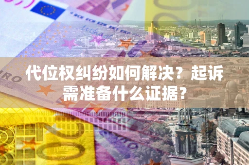北京代位权纠纷如何解决？起诉需准备什么证据？