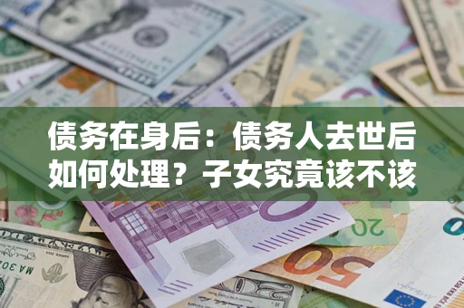 北京债务在身后：债务人去世后如何处理？子女究竟该不该还钱？