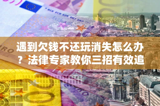 北京遇到欠钱不还玩消失怎么办？法律专家教你三招有效追债！