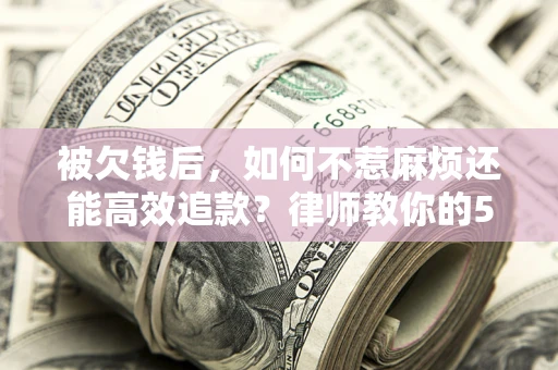北京被欠钱后，如何不惹麻烦还能高效追款？律师教你的5步合法讨债法