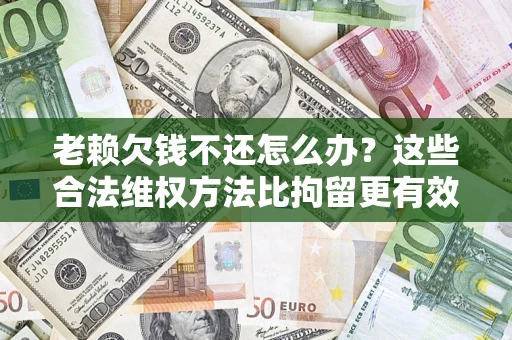 北京老赖欠钱不还怎么办？这些合法维权方法比拘留更有效