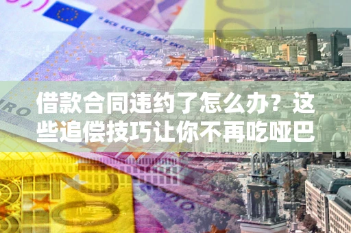 北京借款合同违约了怎么办？这些追偿技巧让你不再吃哑巴亏