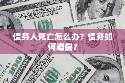 北京债务人死亡怎么办？债务如何追偿？