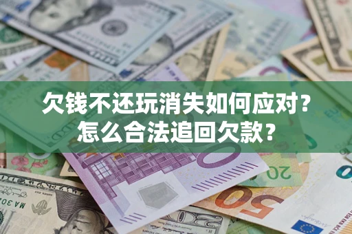 北京欠钱不还玩消失如何应对？怎么合法追回欠款？