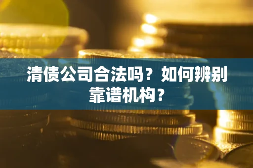 北京清债公司合法吗？如何辨别靠谱机构？