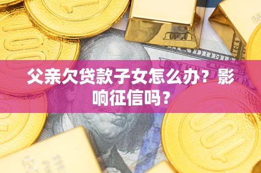 北京父亲欠贷款子女怎么办？影响征信吗？