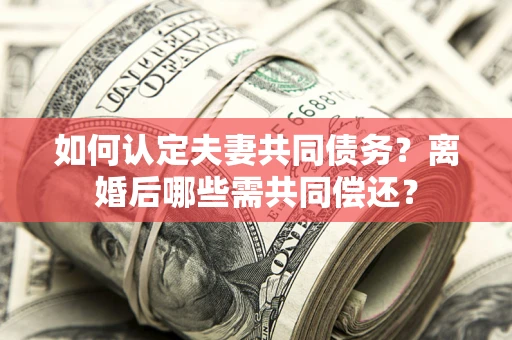北京如何认定夫妻共同债务？离婚后哪些需共同偿还？