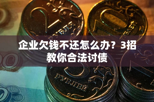 北京企业欠钱不还怎么办？3招教你合法讨债