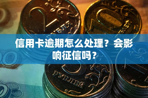 北京信用卡逾期怎么处理？会影响征信吗？