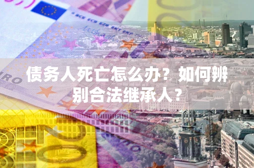 北京债务人死亡怎么办？如何辨别合法继承人？