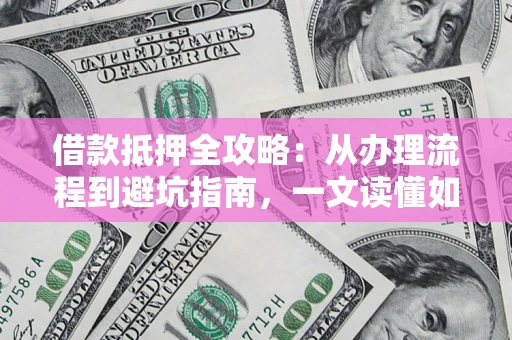 北京借款抵押全攻略：从办理流程到避坑指南，一文读懂如何安全融资