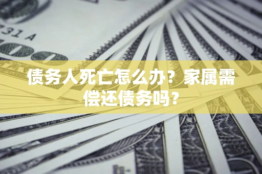 北京债务人死亡怎么办？家属需偿还债务吗？