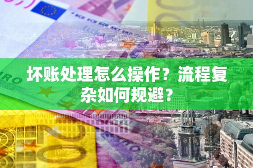 北京坏账处理怎么操作？流程复杂如何规避？