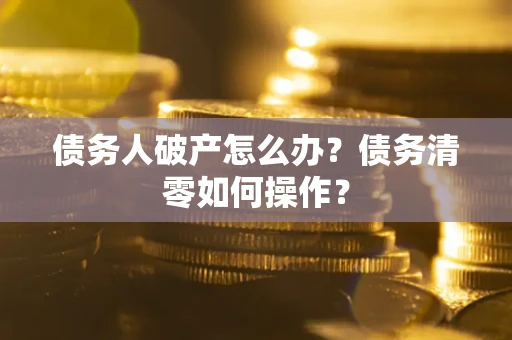 北京债务人破产怎么办？债务清零如何操作？