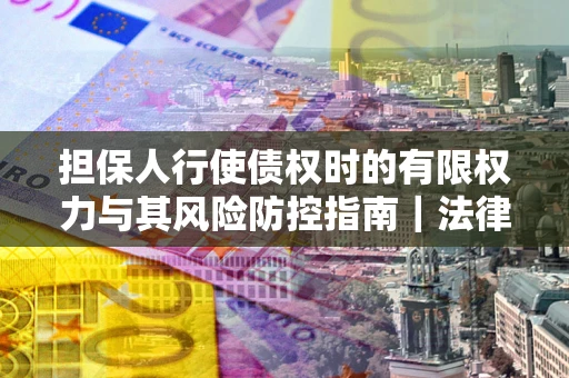 北京担保人行使债权时的有限权力与其风险防控指南｜法律实务解析