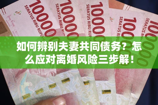北京如何辨别夫妻共同债务？怎么应对离婚风险三步解！