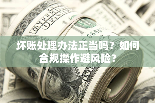 北京坏账处理办法正当吗？如何合规操作避风险？