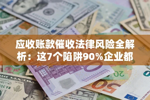 北京应收账款催收法律风险全解析：这7个陷阱90%企业都踩过（含合规应对指南）