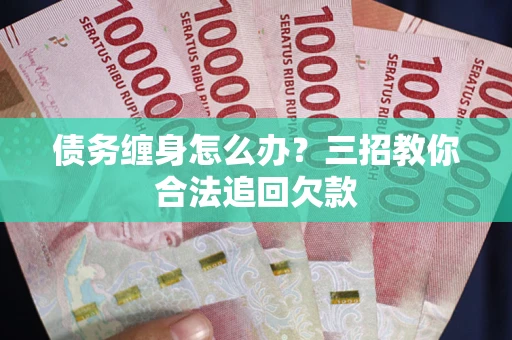 北京债务缠身怎么办？三招教你合法追回欠款
