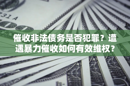 北京催收非法债务是否犯罪?遭遇暴力催收如何有效维权? 北京催收非法债务是否犯罪?遭遇暴力催收如何有效维权?