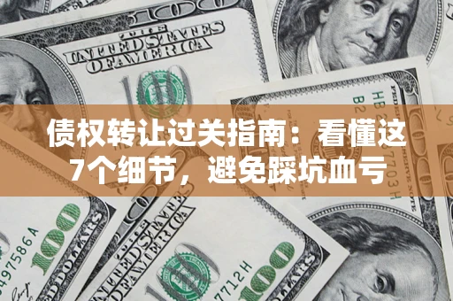 北京债权转让过关指南：看懂这7个细节，避免踩坑血亏