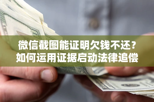 北京微信截图能证明欠钱不还？如何运用证据启动法律追偿程序？