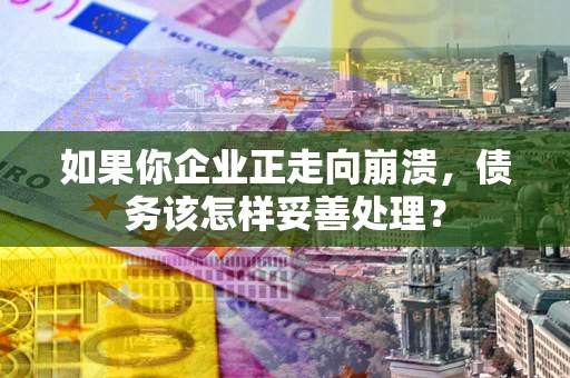 北京如果你企业正走向崩溃，债务该怎样妥善处理？