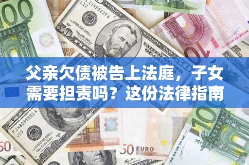 北京父亲欠债被告上法庭，子女需要担责吗？这份法律指南必须看完