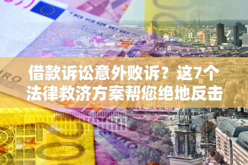 北京借款诉讼意外败诉？这7个法律救济方案帮您绝地反击！