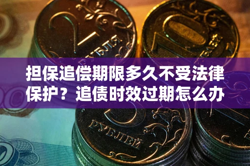 北京担保追偿期限多久不受法律保护？追债时效过期怎么办？