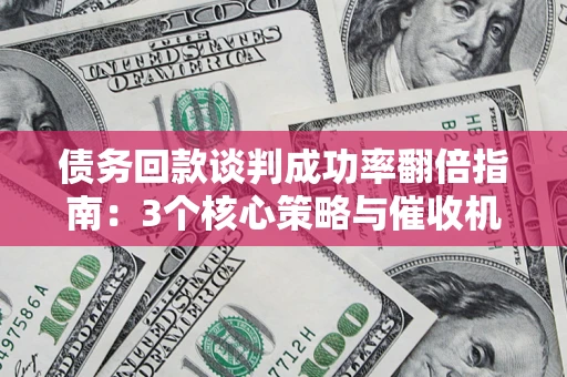 北京债务回款谈判成功率翻倍指南：3个核心策略与催收机构避坑法则