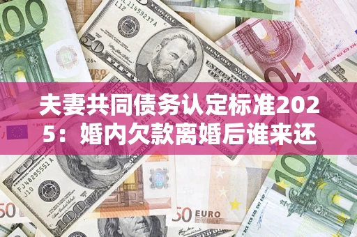 北京夫妻共同债务认定标准2025:婚内欠款离婚后谁来还? 北京夫妻共同债务认定标准2025:婚内欠款离婚后谁来还?
