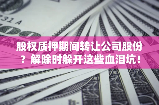 北京股权质押期间转让公司股份？解除时躲开这些血泪坑！