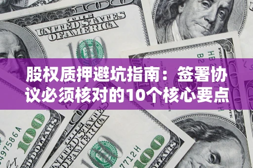 北京股权质押避坑指南：签署协议必须核对的10个核心要点