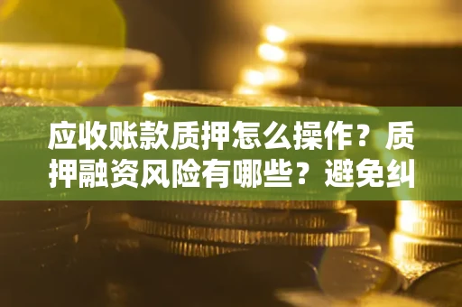 北京应收账款质押怎么操作？质押融资风险有哪些？避免纠纷高效融资技巧