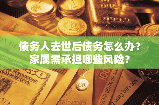 北京债务人去世后债务怎么办？家属需承担哪些风险？