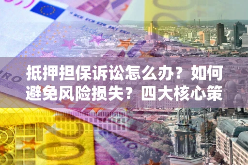 北京抵押担保诉讼怎么办？如何避免风险损失？四大核心策略全解读