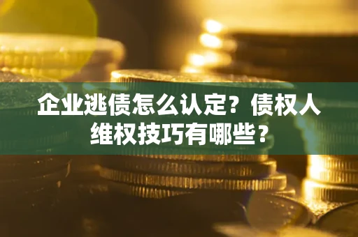 北京企业逃债怎么认定？债权人维权技巧有哪些？