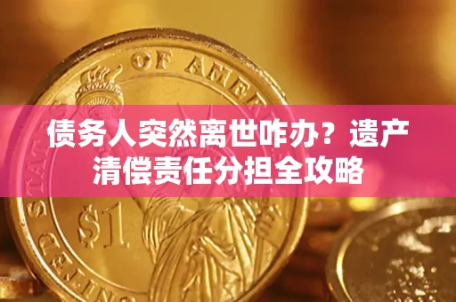 北京债务人突然离世咋办？遗产清偿责任分担全攻略
