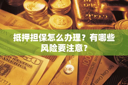 北京抵押担保怎么办理？有哪些风险要注意？